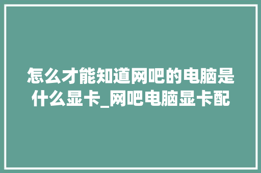 怎么才能知道网吧的电脑是什么显卡_网吧电脑显卡配置怎么看的