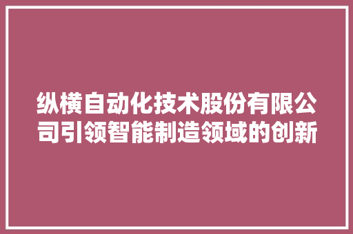 纵横自动化技术股份有限公司引领智能制造领域的创新先锋