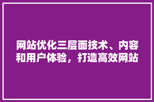 网站优化三层面技术、内容和用户体验，打造高效网站