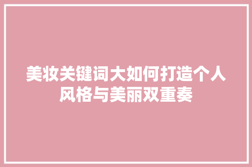 美妆关键词大如何打造个人风格与美丽双重奏