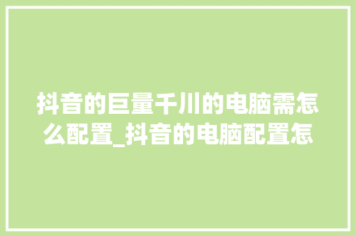 抖音的巨量千川的电脑需怎么配置_抖音的电脑配置怎么看的啊