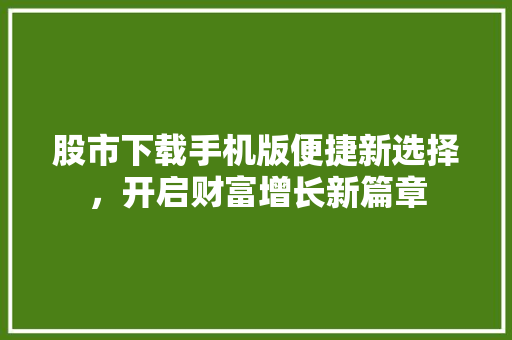 股市下载手机版便捷新选择，开启财富增长新篇章
