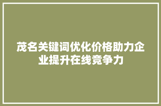茂名关键词优化价格助力企业提升在线竞争力