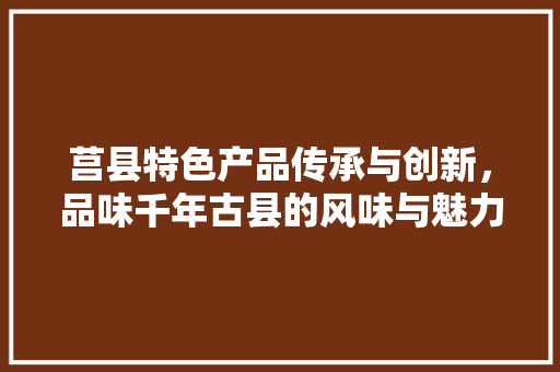 莒县特色产品传承与创新，品味千年古县的风味与魅力
