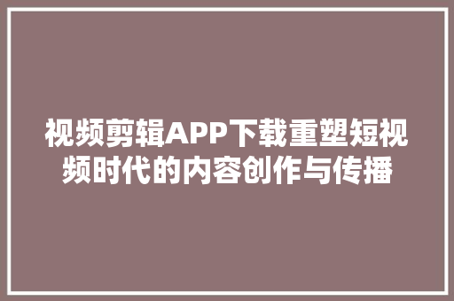 视频剪辑APP下载重塑短视频时代的内容创作与传播