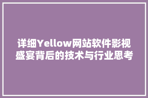 详细Yellow网站软件影视盛宴背后的技术与行业思考