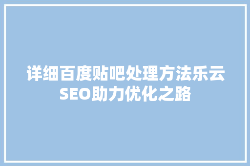 详细百度贴吧处理方法乐云SEO助力优化之路