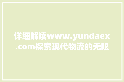 详细解读www.yundaex.com探索现代物流的无限可能