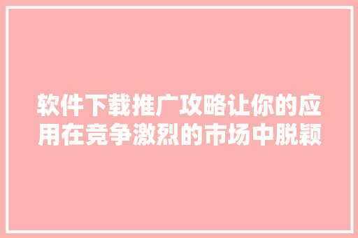 软件下载推广攻略让你的应用在竞争激烈的市场中脱颖而出