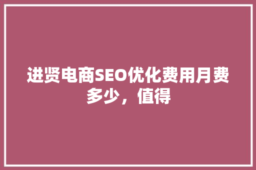 进贤电商SEO优化费用月费多少，值得