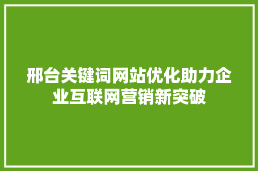 邢台关键词网站优化助力企业互联网营销新突破 邢台关键词网站优化助力企业互联网营销新突破