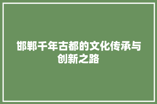 邯郸千年古都的文化传承与创新之路 邯郸千年古都的文化传承与创新之路