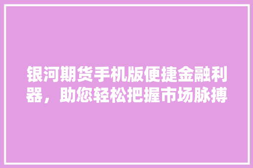 银河期货手机版便捷金融利器，助您轻松把握市场脉搏