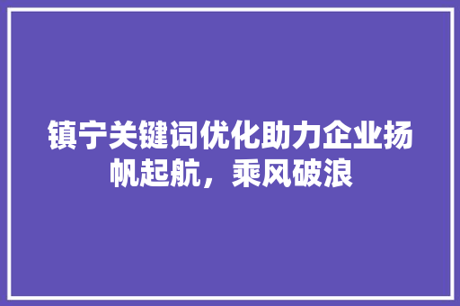 镇宁关键词优化助力企业扬帆起航,乘风破浪 电脑配置 镇宁关键词优化助力企业扬帆起航,乘风破浪 电脑配置
