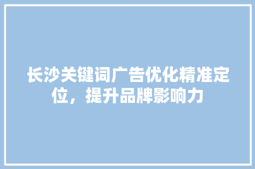 长沙关键词广告优化精准定位，提升品牌影响力 操作系统