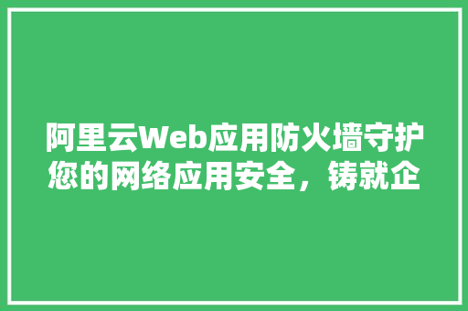 阿里云Web应用防火墙守护您的网络应用安全，铸就企业稳定发展基石