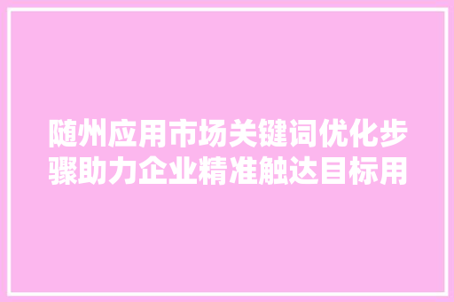 随州应用市场关键词优化步骤助力企业精准触达目标用户