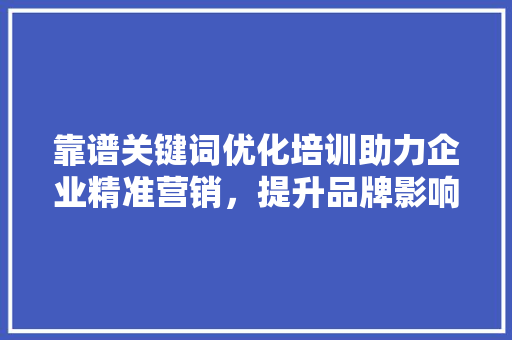 靠谱关键词优化培训助力企业精准营销，提升品牌影响力