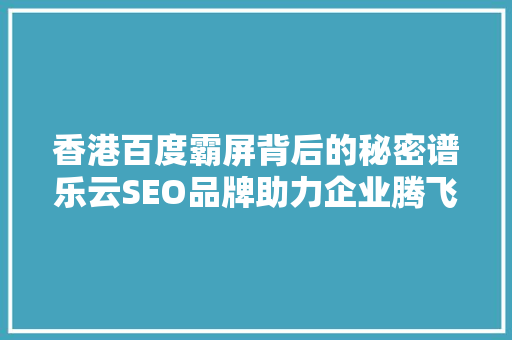 香港百度霸屏背后的秘密谱乐云SEO品牌助力企业腾飞