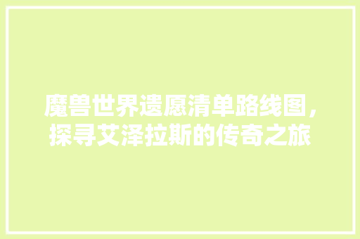 魔兽世界遗愿清单路线图，探寻艾泽拉斯的传奇之旅