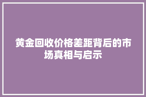 黄金回收价格差距背后的市场真相与启示