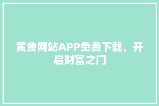 黄金网站APP免费下载，开启财富之门