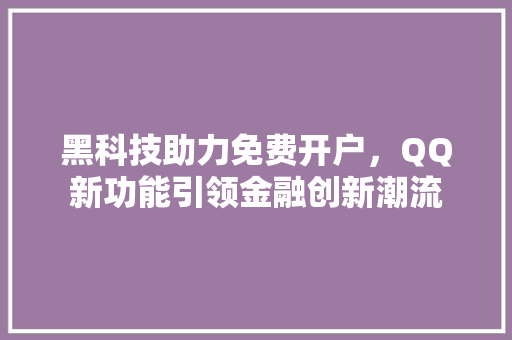 黑科技助力免费开户，QQ新功能引领金融创新潮流 网络技术