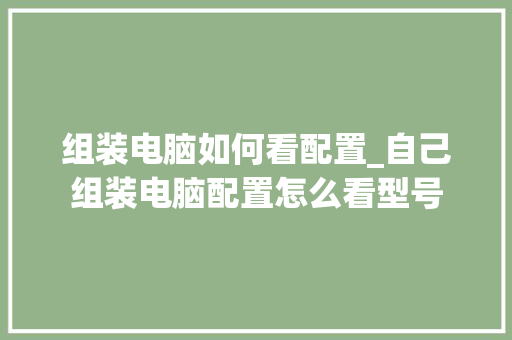 组装电脑如何看配置_自己组装电脑配置怎么看型号
