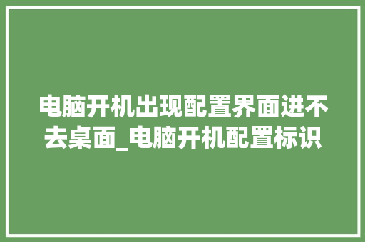电脑开机出现配置界面进不去桌面_电脑开机配置标识怎么看的