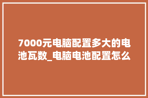 7000元电脑配置多大的电池瓦数_电脑电池配置怎么看型号