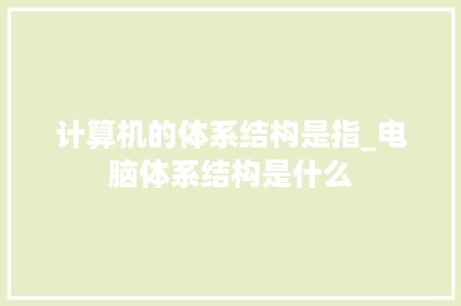 计算机的体系结构是指_电脑体系结构是什么