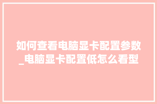 如何查看电脑显卡配置参数_电脑显卡配置低怎么看型号