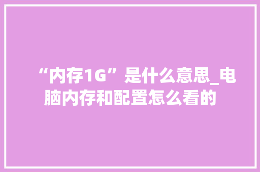 “内存1G”是什么意思_电脑内存和配置怎么看的