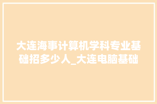 大连海事计算机学科专业基础招多少人_大连电脑基础培训班