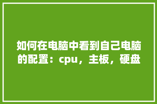 如何在电脑中看到自己电脑的配置：cpu，主板，硬盘，内存等_怎么看电脑配置硬盘信息