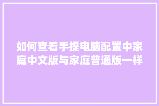 如何查看手提电脑配置中家庭中文版与家庭普通版一样吗_家庭网络电脑配置怎么看的