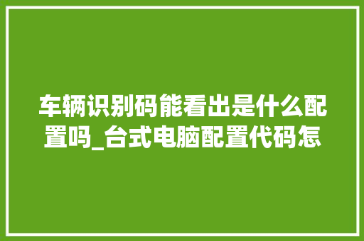 车辆识别码能看出是什么配置吗_台式电脑配置代码怎么看的