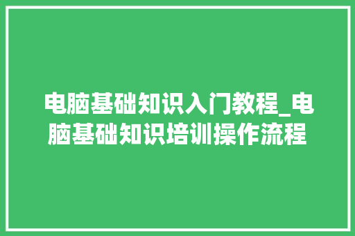 电脑基础知识入门教程_电脑基础知识培训操作流程