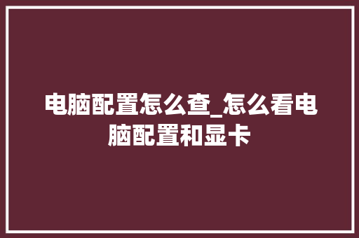 电脑配置怎么查_怎么看电脑配置和显卡 电脑配置怎么查_怎么看电脑配置和显卡
