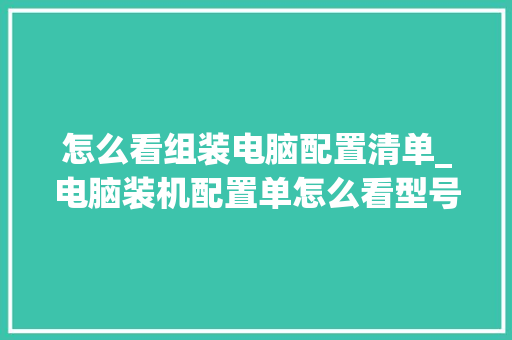 怎么看组装电脑配置清单_电脑装机配置单怎么看型号 怎么看组装电脑配置清单_电脑装机配置单怎么看型号