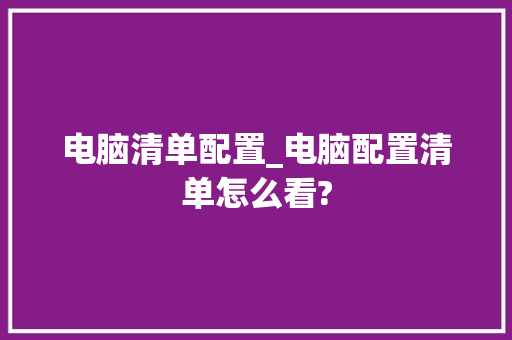 电脑清单配置_电脑配置清单怎么看?