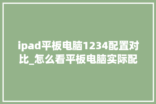 ipad平板电脑1234配置对比_怎么看平板电脑实际配置参数