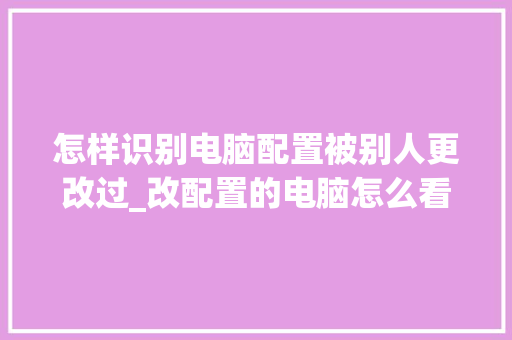 怎样识别电脑配置被别人更改过_改配置的电脑怎么看型号