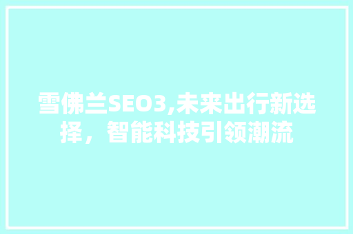 雪佛兰SEO3,未来出行新选择，智能科技引领潮流 雪佛兰SEO3,未来出行新选择，智能科技引领潮流 操作系统