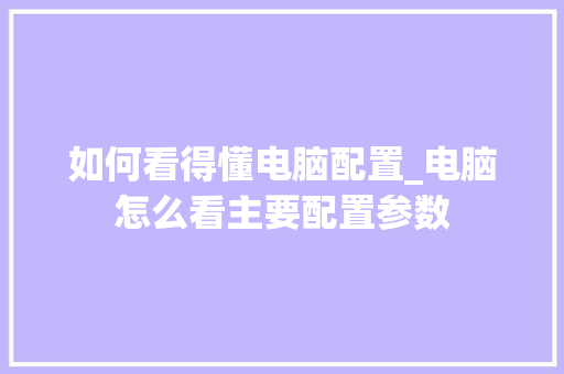 如何看得懂电脑配置_电脑怎么看主要配置参数
