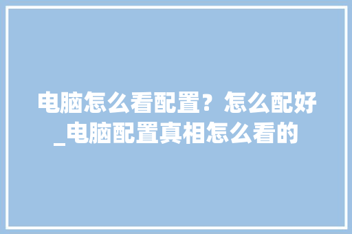 电脑怎么看配置？怎么配好_电脑配置真相怎么看的