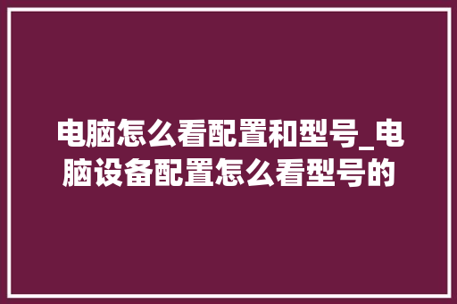 电脑怎么看配置和型号_电脑设备配置怎么看型号的
