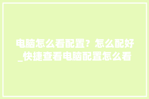 电脑怎么看配置？怎么配好_快捷查看电脑配置怎么看的