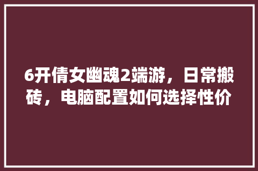 6开倩女幽魂2端游，日常搬砖，电脑配置如何选择性价比高的_搬砖主机配置