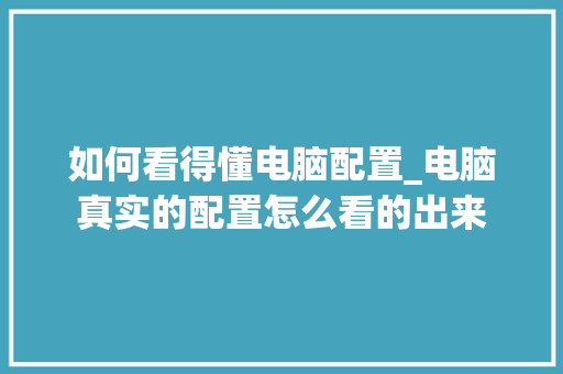 如何看得懂电脑配置_电脑真实的配置怎么看的出来